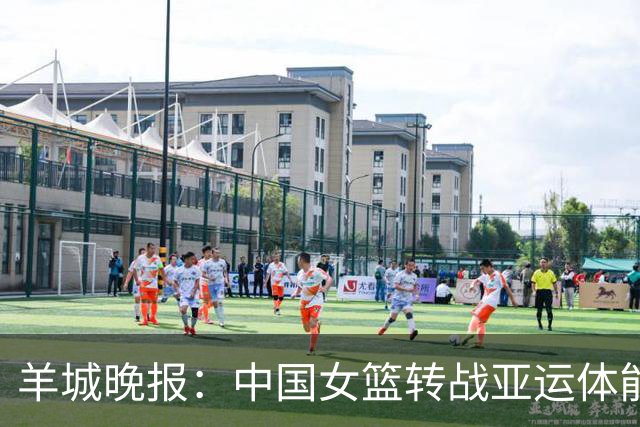羊城晚报：中国女篮转战亚运体能承压 韩旭离队杨舒予压力更大